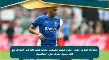 مفاجأة اليوم: الهلال يحدد مصير مصعب الجوير عقب التوصل لاتفاق مع القادسية، تعرف على التفاصيل